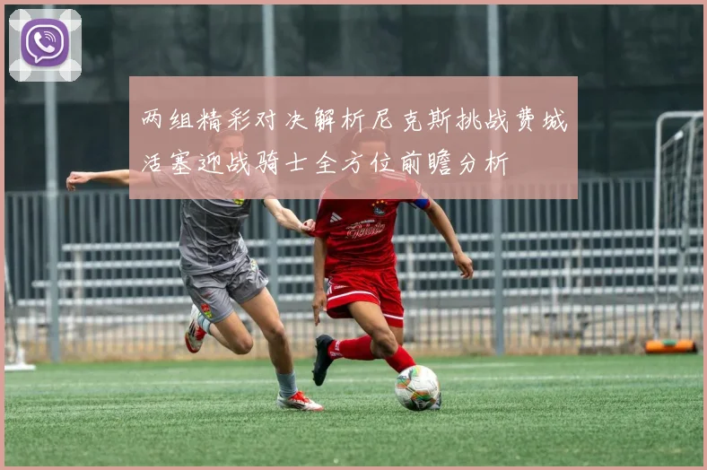两组精彩对决解析尼克斯挑战费城活塞迎战骑士全方位前瞻分析