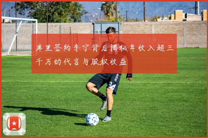 库里签约李宁背后揭秘年收入超三千万的代言与股权收益