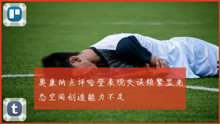 奥康纳点评哈登表现失误频繁显老态空间创造能力不足