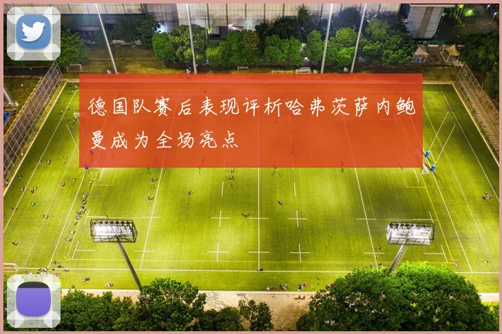 德国队赛后表现评析哈弗茨萨内鲍曼成为全场亮点
