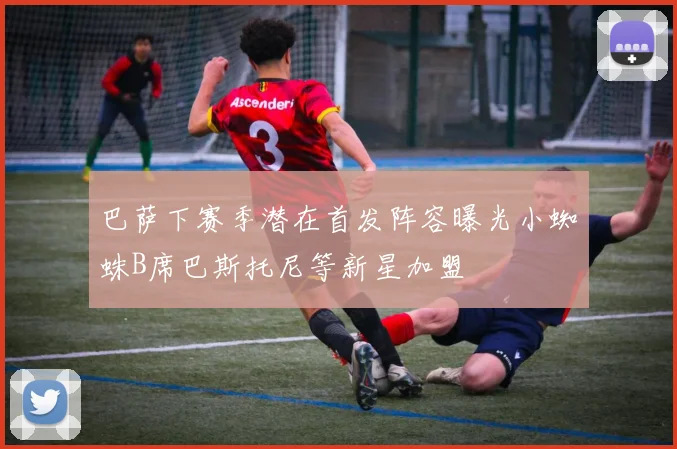 巴萨下赛季潜在首发阵容曝光小蜘蛛B席巴斯托尼等新星加盟