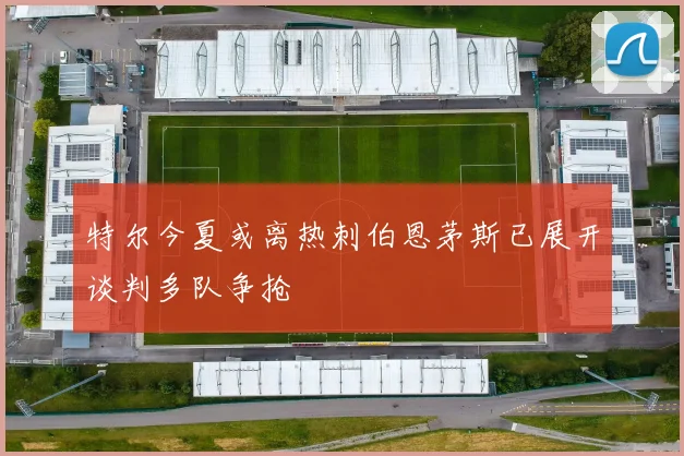 特尔今夏或离热刺伯恩茅斯已展开谈判多队争抢