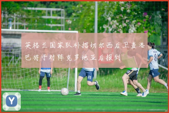 英格兰国家队补招切尔西后卫查洛巴将于对阵克罗地亚后报到