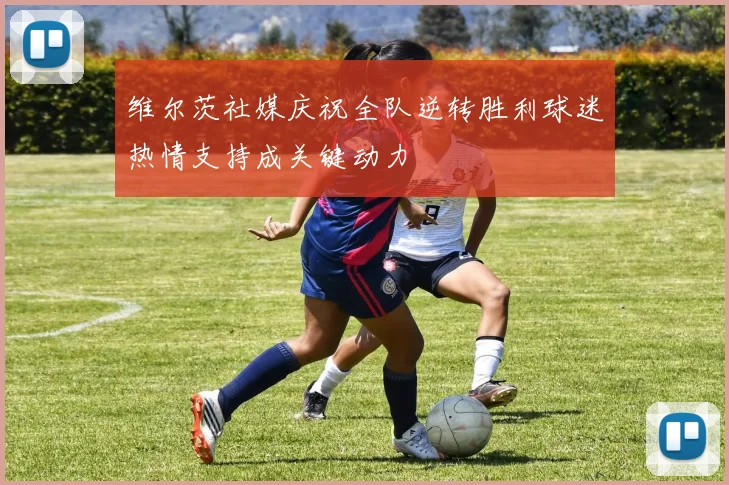 维尔茨社媒庆祝全队逆转胜利球迷热情支持成关键动力