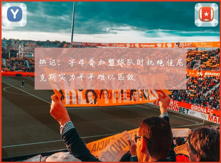 热记：字母哥加盟球队时机绝佳尼克斯实力平平难以匹敌
