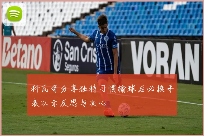 科瓦奇分享独特习惯输球后必换手表以示反思与决心