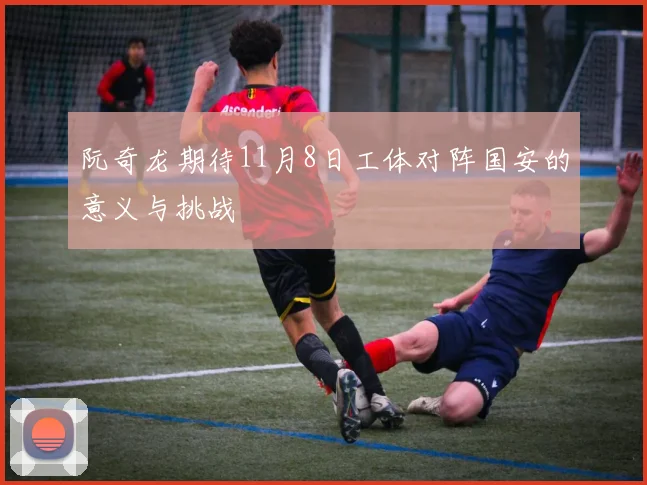 阮奇龙期待11月8日工体对阵国安的意义与挑战