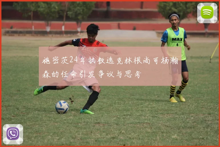 施密茨24年执教选克林根尚可杨瀚森的任命引发争议与思考