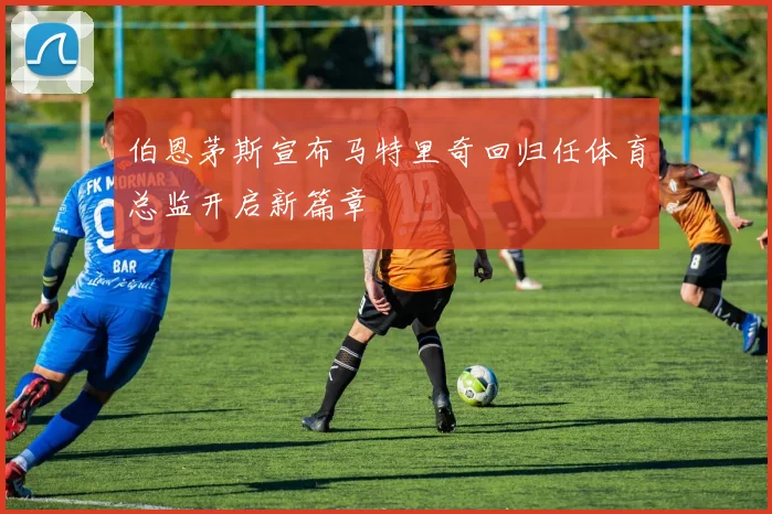 伯恩茅斯宣布马特里奇回归任体育总监开启新篇章