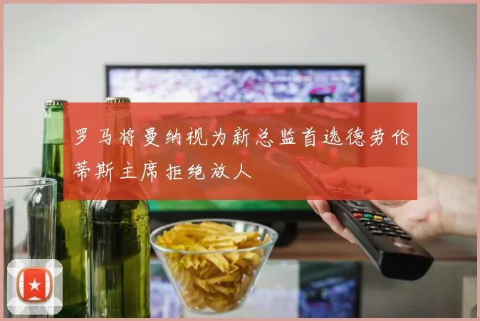 罗马将曼纳视为新总监首选德劳伦蒂斯主席拒绝放人